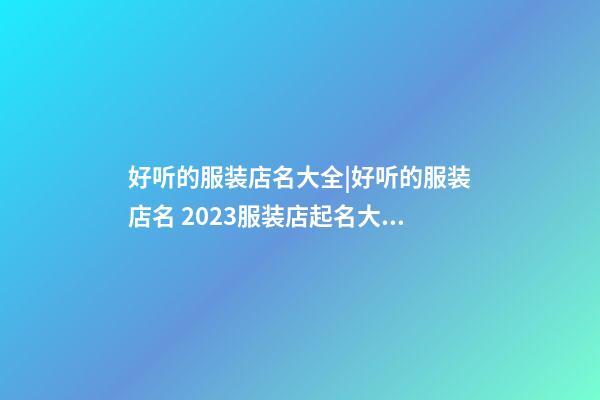 好听的服装店名大全|好听的服装店名 2023服装店起名大全-第1张-店铺起名-玄机派